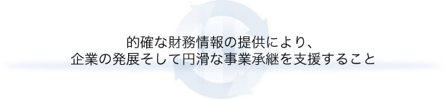 的確な財務情報の提供により、企業の発展そして円滑な事業承継を支援すること